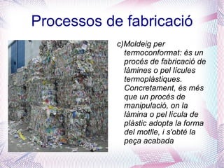 Processos de fabricació a) Extrusió a moldeig per aire a pressió: es un procés semi-continu que rau en injectar un polimer en estat fos en un motle tancat a presió, i través d'un petit forat. Dins el motlle el material es solidifica. 