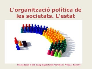 L'organització política de
les societats. L’estat

Ciències Socials 3r ESO Col.legi Sagrada Família PJO València Professor Txema Gil

 