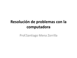 Resolución de problemas con la
computadora
Prof.Santiago Mena Zorrilla
 