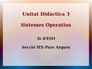 Unitat Didàctica 3
Sistemes Operatius
3r d'ESO
Secció IES Pare Arqués
 