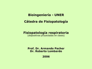 Bioingeniería - UNER
Cátedra de Fisiopatología
Fisiopatología respiratoria
(diapositivas proyectadas en clases)
Prof. Dr. Armando Pacher
Dr. Roberto Lombardo
2006
 