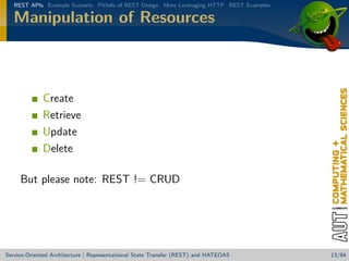 REST APIs Example Scenario Pitfalls of REST Design More Leveraging HTTP REST Examples

Manipulation of Resources

Create
Retrieve
Update
Delete
But please note: REST != CRUD

Service-Oriented Architecture | Representational State Transfer (REST) and HATEOAS

13/84

 