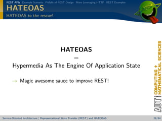 REST APIs Example Scenario Pitfalls of REST Design More Leveraging HTTP REST Examples

HATEOAS
HATEOAS to the rescue!

HATEOAS
=
Hypermedia As The Engine Of Application State
→ Magic awesome sauce to improve REST!

Service-Oriented Architecture | Representational State Transfer (REST) and HATEOAS

28/84

 