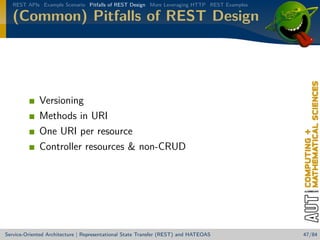 REST APIs Example Scenario Pitfalls of REST Design More Leveraging HTTP REST Examples

(Common) Pitfalls of REST Design

Versioning
Methods in URI
One URI per resource
Controller resources  non-CRUD

Service-Oriented Architecture | Representational State Transfer (REST) and HATEOAS

47/84

 
