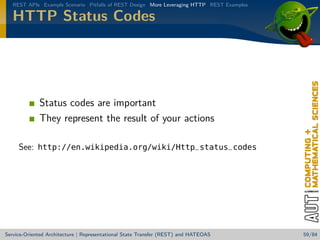 REST APIs Example Scenario Pitfalls of REST Design More Leveraging HTTP REST Examples

HTTP Status Codes

Status codes are important
They represent the result of your actions
See: http://en.wikipedia.org/wiki/Http_status_codes

Service-Oriented Architecture | Representational State Transfer (REST) and HATEOAS

59/84

 