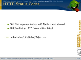 REST APIs Example Scenario Pitfalls of REST Design More Leveraging HTTP REST Examples

HTTP Status Codes

501 Not implemented vs. 405 Method not allowed
409 Conﬂict vs. 412 Precondition failed
→ de·bat·a·ble/di’b¯t b l/Adjective
a

Service-Oriented Architecture | Representational State Transfer (REST) and HATEOAS

64/84

 