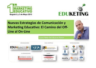 Nuevas Estrategias de Comunicación y
Marketing Educativo: El Camino del Off-
Line al On-Line
Juan Pablo Del Alcázar Ponce
ORGANIZADORES
CO-ORGANIZADOR
AVAL CIENTÍFICO PATROCINADORES
LUGAR
 
