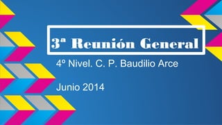 3ª Reunión General
4º Nivel. C. P. Baudilio Arce
Junio 2014
 