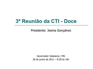 3ª Reunião da CTI - Doce Presidente: Joema Gonçalves Governador Valadares / MG 28 de junho de 2011 – 8:30 às 16h 