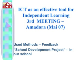 ICT as an effective tool for Independent Learning 3rd  MEETING –  Amadora (Mai 07)   Used Methods – Feedback “ School Development Project” – in our school  
