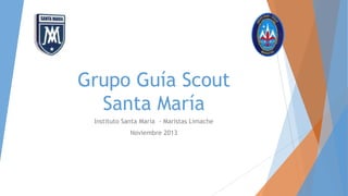Grupo Guía Scout
Santa María
Instituto Santa María - Maristas Limache
Noviembre 2013

 