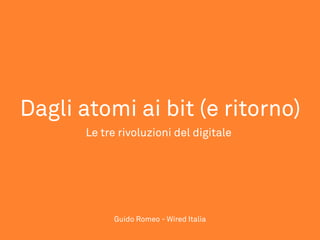 Dagli atomi ai bit (e ritorno)
       Le tre rivoluzioni del digitale




             Guido Romeo - Wired Italia
 