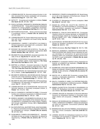 Bigélli RHM; Fernandes MIM & Galvão LC




21 - LOENING-BAUCKE VA. Abnormal rectoanal function in chil-         39 - SWENSON O; FISHER JH & MacMAHON, HE. Rectal biopsy
     dren recovered from chronic constipation and encopresis.             as an aid in the diagnosis of Hirschsprung’s disease. N
     Gastroenterology 87: 1229-1304, 1984.                                Engl J Med 253: 632-635, 1955.

22 - HATCH TF. Encopresis and constipation in children. Pediatr      40 - CLAYDEN G S. Management of chronic constipation. Arch
     Clin North Am 35: 257-280, 1988.                                     Dis Child 67: 340-344, 1992.
23 - COX DJ; SUTPHEN J; BOROWITZ S; DICKENS MN; SINGLES              41 - BAKER SS; LIPTAK GS; COLETTI RB; CROFFIE JM;
     J & WHITEHEAD WE. Simple eletromiographic biofeedback                DILORENZO C; ECTOR W & NURKO S. Constipation in in-
     treatment for chronic pediatric constipation/ encopresis:            fants and children: evaluation and treatment. J Pediatr
     preliminary report. Biofeedback Self Reg 19: 41-50, 1994.            Gastroenterol Nutr 29: 12-26, 1999.
24 - MOTTA MEFA & SILVA GAP. Sinais e sintomas associados
                                                                     42 - MOREIRA FL; COELHO CAR & MAFFEI HVL. Constipação
     à constipação crônica. J Pediatr (Rio de Janeiro) 76:
                                                                          intestinal crônica em crianças atendidas no ambulatório de
     227-232, 2000.
                                                                          gastroenterologia infantil da Faculdade de Medicina de
25 - LOENING-BAUCKE VA. Factors determining outcome in chil-              Botucatu-UNESP (1977- 1980). J Pediatr (Rio de Janei-
     dren with chronic constipation and facael soiling. Gut 30:           ro) 57: 62-65, 1984.
     999-1006, 1989.
                                                                     43 - GLEGHORN EE; HEYMAN MB & RUDOLPH CD. No-enema
26 - AGNARSSON V; WARDE C; MCCARTHY G & EVANS N.                          therapy for idiopathic constipation and encopresis. Clin
     Perianal appearance associated with constipation. Arch               Pediatr 30: 669-672, 1991.
     Dis Child 65: 1231-1234, 1990.
                                                                     44 - FIBRAS alimentares. Rev Paul Pediatr 16: 169-170, 1998.
27 - ROCKNEY RM; McQUADE WH & DAYS AL. The plain ab-
     dominal roentgenogram in management of encopresis. Arch         45 - MAFFEI HVL; MOREIRA FL; KISSIMOTO M; CHAVES SMF; EL
     Pediatr Adolesc Med 149: 623-627, 1995.                              FARO S & ALEIXO AM. História clínica e alimentar de crian-
                                                                          ças atendidas em ambulatório de gastroenterologia
28 - MEUNIER PD & GALLAVARDIN D. Anorectal manometry: the                 pediátrica (GEP) com constipação intestinal crônica funcio-
     state of the art. Dig Dis Sci 11: 252-264, 1993.                     nal (CICF) e suas complicações. J Pediatr (Rio de Janei-
29 - MARTINS JL & ESTEVES E. Computerized anorectal manom-                ro) 70: 280-286, 1994.
     etry in the pediatric patient- inicial experience. Rev Hosp
                                                                     46 - BARBIERI D. Constipação intestinal crônica inespecífica do
     São Paulo Esc Paul Med 6: 83-86, 1995.
                                                                          lactente: um problema a ser explorado. J Pediatr (Rio de
30 - MARTINS JL & PINUS J. Anorectal manometry in the child               Janeiro) 78: 185-186, 2002.
     assessment of 1153 examinations performed from 1987 to
     1995. Rev Hosp São Paulo Esc Paul Med 6: 80-82, 1995.           47 - AGUIRRE ANC; VITOLO MR; PUCCINI RF & MORAIS MB. Cons-
                                                                          tipação em lactentes: influência do tipo de aleitamento e da
31 - KAUL A & RUDOLPH, CD. Gastrointestinal manometry stud-               ingestão de fibra alimentar. J Pediatr (Rio de Janeiro) 78:
     ies in children. J Clin Gastroenterol 27: 187-191, 1998.             202-208, 2002.

32 - MEUNIER PD; MARECHAL JM & DE BEAUJEU MJ. Rectoanal              48 - MAFFEI HVL & JAEHN SM. Encoprese e escape fecal:
     pressures and rectal sensitivity studies in chronic child-           conceitos e implicações terapêuticas. J Pediatr (Rio de
     hood constipation. Gastroenterology 77: 330-336, 1979.               Janeiro) 69: 155-158, 1993.
33 - MEUNIER PD; MOLLARD P & MARECHAL JM Physiopatology              49 - WALD A; CHANDRA R; GABEL S & CHIPONIS DARLEEN.
     of megarectum: the association of megarectum with enco-              Evaluation of biofeedback in childhood encopresis. J Pediatr
     presis. Gut 17: 224-227, 1976.                                       Gastroenterol Nutr 6: 554-558, 1987.
34 - LOENING-BAUCKE VA & YOUNOSZAI MK. Abnormal anal
                                                                     50 - WEBER J; DUCROTTE PH; TOUCHAIS JY; ROUSSIGNOL C &
     sphincter response in chronically constipated children. J
                                                                          DENIS, PH. Biofeedback training for constipation in adults
     Pediatr 100: 213-218, 1982.
                                                                          and children. Dis Colon Rectum 30: 844-846, 1987.
35 - WALD A; CHANDRA R; CHIPONIS D & GABEL, S. Anorectal
     function and continence mechanisms in childhood encopre-        51 - LOENING- BAUCKE VA. Modulation of abnormal defecation
     sis. J Gastroenterol Nutr 5: 346-351, 1986.                          dynamics by biofeedback treatment in chronically consti-
                                                                          pated children with encopresis. J Pediatr 116: 214-222,
36 - KEREN S; WAGNER Y; HELDENBERG D & GOLAN, M. Stud-                    1990.
     ies of manometric abnormalities of the rectoanal region dur-
     ing defecation in constipated and soiling children: modifica-   52 - DAVILA E; DE RODRIGUEZ GG; ADRIANZA A; PEREIRA Y;
     tion through biofeedback therapy. Am J Gastroenterol                 TORO J; GONZALES I & ZÖMER H. Utilidad del biofeedback
     83: 827-831, 1988.                                                   em niños com encopresis. Comunicacion preliminar. Gen
                                                                          46: 297-301, 1992.
37 - DA COSTA PINTO EAL; BUSTORFF SILVA, JM & FUKUSHIMA,
     E. Papel da manometria anorretal no diagnóstico diferencial     53 - BENNINGA MA; BÜLLER HÁ & TAMINIAU JAJM. Biofeedback
     da constipação em crianças. J Pediatr (Rio de Janeiro)               training in chronic constipation. Arch Dis Child 68:126-
     76: 227-232, 2000.                                                   129, 1993.
38 - GUGELMIN ES; TORRES LFB & SABAGGA CC. Aplicação                 54 - LOENING- BAUCKE VA. Biofeedback treatment for chronic
     da biópsia de reto por sucção no diagnóstico da doença de            constipation and encopresis in childhood: long term out-
     Hirschsprung. J Pediatr (Rio de Janeiro.) 66: 171-174,               come. Pediatrics 96: 105-110, 1995.
     1990.


74
 