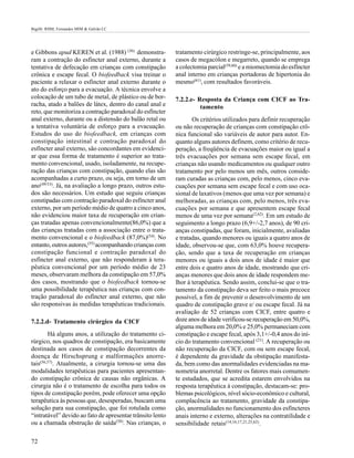 Bigélli RHM; Fernandes MIM & Galvão LC




e Gibbons apud KEREN et al. (1988) (36) demonstra-         tratamento cirúrgico restringe-se, principalmente, aos
ram a contração do esfíncter anal externo, durante a       casos de megacólon e megarreto, quando se emprega
tentativa de defecação em crianças com constipação         a colectomia parcial(59,60) e a miomectomia do esfíncter
crônica e escape fecal. O biofeedback visa treinar o       anal interno em crianças portadoras de hipertonia do
paciente a relaxar o esfíncter anal externo durante o      mesmo(61), com resultados favoráveis.
ato do esforço para a evacuação. A técnica envolve a
colocação de um tubo de metal, de plástico ou de bor-      7.2.2.e- Resposta da Criança com CICF ao Tra-
racha, atado a balões de látex, dentro do canal anal e               tamento
reto, que monitoriza a contração paradoxal do esfíncter
anal externo, durante ou a distensão do balão retal ou            Os critérios utilizados para definir recuperação
a tentativa voluntária de esforço para a evacuação.        ou não recuperação de crianças com constipação crô-
Estudos do uso do biofeedback, em crianças com             nica funcional são variáveis de autor para autor. En-
constipação intestinal e contração paradoxal do            quanto alguns autores definem, como critério de recu-
esfíncter anal externo, são concordantes em evidenci-      peração, a freqüência de evacuações maior ou igual a
ar que essa forma de tratamento é superior ao trata-       três evacuações por semana sem escape fecal, em
mento convencional, usado, isoladamente, na recupe-        crianças não usando medicamentos ou qualquer outro
ração das crianças com constipação, quando elas são        tratamento por pelo menos um mês, outros conside-
acompanhadas a curto prazo, ou seja, em torno de um        ram curadas as crianças com, pelo menos, cinco eva-
ano(49/53). Já, na avaliação a longo prazo, outros estu-   cuações por semana sem escape fecal e com uso oca-
dos são necessários. Um estudo que seguiu crianças         sional de laxativos (menos que uma vez por semana) e
constipadas com contração paradoxal do esfíncter anal      melhoradas, as crianças com, pelo menos, três eva-
externo, por um período médio de quatro a cinco anos,      cuações por semana e que apresentem escape fecal
não evidenciou maior taxa de recuperação em crian-         menos de uma vez por semana(2,62). Em um estudo de
ças tratadas apenas convencionalmente(86,0%) que a         seguimento a longo prazo (6,9+/-2,7 anos), de 90 cri-
das crianças tratadas com a associação entre o trata-      anças constipadas, que foram, inicialmente, avaliadas
mento convencional e o biofeedback (87,0%)(54). No         e tratadas, quando menores ou iguais a quatro anos de
entanto, outros autores,(55) acompanhando crianças com     idade, observou-se que, com 63,0% houve recupera-
constipação funcional e contração paradoxal do             ção, sendo que a taxa de recuperação em crianças
esfíncter anal externo, que não responderam à tera-        menores ou iguais a dois anos de idade é maior que
pêutica convencional por um período médio de 23            entre dois e quatro anos de idade, mostrando que cri-
meses, observaram melhora da constipação em 57,0%          anças menores que dois anos de idade respondem me-
dos casos, mostrando que o biofeedback tornou-se           lhor à terapêutica. Sendo assim, conclui-se que o tra-
uma possibilidade terapêutica nas crianças com con-        tamento da constipação deva ser feito o mais precoce
tração paradoxal do esfíncter anal externo, que não        possível, a fim de prevenir o desenvolvimento de um
são responsivas às medidas terapêuticas tradicionais.      quadro de constipação grave e/ ou escape fecal. Já na
                                                           avaliação de 52 crianças com CICF, entre quatro e
7.2.2.d- Tratamento cirúrgico da CICF                      doze anos de idade verificou-se recuperação em 50,0%,
                                                           alguma melhora em 20,0% e 25,0% permaneciam com
        Há alguns anos, a utilização do tratamento ci-     constipação e escape fecal, após 3,1+/-0,4 anos do iní-
rúrgico, nos quadros de constipação, era basicamente       cio do tratamento convencional (21). A recuperação ou
destinada aos casos de constipação decorrentes da          não recuperação da CICF, com ou sem escape fecal,
doença de Hirschsprung e malformações anorre-              é dependente da gravidade da obstipação manifesta-
tais(56,57). Atualmente, a cirurgia tornou-se uma das      da, bem como das anormalidades evidenciadas na ma-
modalidades terapêuticas para pacientes apresentan-        nometria anorretal. Dentre os fatores mais comumen-
do constipação crônica de causas não orgânicas. A          te estudados, que se acredita estarem envolvidos na
cirurgia não é o tratamento de escolha para todos os       resposta terapêutica à constipação, destacam-se: pro-
tipos de constipação porém, pode oferecer uma opção        blemas psicológicos, nível sócio-econômico e cultural,
terapêutica às pessoas que, desesperadas, buscam uma       complacência ao tratamento, gravidade da constipa-
solução para sua constipação, que foi rotulada como        ção, anormalidades no funcionamento dos esfíncteres
“intratável” devido ao fato de apresentar trânsito lento   anais interno e externo, alterações na contratilidade e
ou a chamada obstrução de saída(58). Nas crianças, o       sensibilidade retais(14,16,17,21,25,62).

72
 