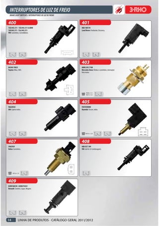 400                                               401
1CO.945.511 - 1CO.945.511 A.RDW                   XKB 100170
1JO.945.511 - 7L6.945.511                         Land Rover: Freelander, Discovery.
VW: Caminhões, Constellation.




402                                               403
84340-19025                                       A000.545.7108
Toyota: Hilux, SW4.                               Mercedes-Benz: Ônibus e caminhões, interruptor
                                                  freio motor.




                                                        M26 x 1,5
                                                        M27 x 1,0




404                                               405
96628565                                          938103K000
GM: Captiva todos.                                Hyundai: Tucson, todos.




                                                       M10 x 1,25




407                                               408
3962939                                           6Q0.927.189
Volvo: Caminhões.                                 VW: Gol G4, G5 (embreagem).




      M16 x 1,0




409
8200168238 - 8200276361
Renault: Sandero, Logan, Megane.




14           LINHA DE PRODUTOS · CATÁLOGO GERAL 2011/2012
 