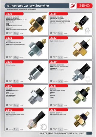 3333                                                           3334
346.542.7117 - 001.542.7017                                    XS2Z.9278-CA - 98AB.9278-CA
345.542.7117 - 001.542.6917                                    3M51.9278-AB - 1S7Z.9278-AA
Mercedes-Benz: Ônibus, caminhões 312, 321, 1111,               Ford: Fiesta, Courier, KA, Focus, Focus (automático
1113, sem manômetro.
800.511.103.308.8                                              2005 a 2008), Focus Duratec 2.0 16V (2005 a 2008),
Agrale                                                         EcoSport, todos com motor Zetec Rocam.
R75786
New Holland: Colheitadeira 4040/5050.
Valmet: Tratores.
CBT: Tratores.
Toyota: Todos os modelos com motor Mercedes-Benz.

      M10 x 1,0                                                       1/4” x 18
                                    0.45 bar                                                        0.40 bar
       CON.                                                             NPTF



3335                                                           3337
94.600.398                                                     Agrale: 4100, 4200, 4300, Bobcat.
GM: D10/20/40/60/70, C10/60, diesel.
Toyota: Motor 14B (sem mostrador de pressão).




      1/8" x 27                                                       M10 x 1,0
                                   0.45 bar                                                         0.30 bar
        NPTF                                                           CON.



3338                                                           3339
Universal / Industrial                                         2RD.919.081 - 90.568.50900.49
                                                               MWM: 1210P, 1214 OP, 1415O, motores MWM.
                                                               2S0.906.051.A
                                                               VW: Caminhões com motor Sprint.




       1/8” x 27
                                     1.00 bar                         M10 x 1,0                     0.50 bar
         NPTF



3340                                                           3341
D6NN.9278.A                                                    BD7T.9178.AA
New Holland: Tratores série 10.                                Ford: Tratores 4 cil., 4600. 5600. 6600.
930139                                                         E.064.421
Máquinas Svedala                                               Case
Rolos Compactadores                                            5.284.268
Dynapac CA15 e CA25.                                           Poclain




       1/4” x 18                                                      1/4” x 18
                                    0.30 bar                                                       0.30 bar
         NPTF                                                           NPTF



3342                                                           3343
98442879 - 98445111                                            2SL919081 - XC459278-AA
Iveco: Eurocargo, Euroclass Eurorider, Eurostar,               Ford: Caminhões Cargo até 98, F-12000.
Eurotech, Eurotracker.




                                                                      M10 x 1,0
       M14 x 1,5                     0.45 bar                          CON.                         0.30 bar



                                                    LINHA DE PRODUTOS · CATÁLOGO GERAL 2011/2012                     17
 