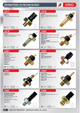 3377                                               3378
301.021.20                                         94.603.087
Valtra: Tratores                                   GM: Opala, Comodoro, Diplomata, Caravan, Puma
(sensor de pressão de óleo da caixa de câmbio).    GTB todos os modelos. A10/20/40, C10/20/40, ano
                                                   65 a 75.




      M10 x 1,0                                           1/8" x 27
                                    0.30 bar                                           0.60 bar
       CON.                                                 NPTF



3379                                               3380
94.603.087                                         83.530 - 10.010
GM: Opala, Comodoro, Diplomata, Caravan, todos     Toyota: Camry, Corola, SW, Hilux, Previa, Land Cruiser.
os modelos com terminal de encaixe.                37.820 - 73.000
                                                   Suzuki: Samurai, Swift. Sidekik 1.6, Vitara 1.6, Jimmy.
                                                   37.200 - 590.036
                                                   Honda: Civic.
                                                   MD 00 1481 - 1258A003
                                                   Mitsubishi: Galant, Lancer, L200, L300, Pajero, Triton.
                                                   900 18 501-C
                                                   Kia: Besta.

       1/8" x 27                                          1/8" x 28
                                    0.60 bar                                          0.30 bar
         NPTF                                               BSPT



3381                                               3382
0866.18. 501A                                      37240 · PHM-003
Mazda: 626/929, MX-3.                              Honda: Fit.
83530.30060                                        83530 · 60020· 83530-28010
Daihatsu: Aplause, Charade, Feroza.                Toyota : Corolla, Hilux (nova).
83530.300.1020
Toyota: Camry, Hilux, Corola, SW.
150.18.501-D
Kia: Besta.
Hyundai: Topic.

       1/8" x 28                                         M1/8" x 28
                                    0.30 bar                                            0.30 bar
         BSPT                                              BSPT



3383                                               3384
9475021030                                         37240 - PD2-003
Hyundai: Tucson.                                   Honda: Accord, Civic, Prelude.
                                                   94750 – 11110
                                                   Hyundai: Acent, Elantra, Excel, Sonata, H-100.
                                                   25240 – 89900
                                                   Nissan: Sentra.




      M1/8" x 28                                          1/8" x 28
                                      0.30 bar                                        0.30 bar
        BSPT                                                BSPT



3385                                               3386
06A.919.081A - 06A.919.081D                        695.542.7217
06A.919.081J - 06A.919.081F                        Mercedes-Benz: Caminhões e ônibus M96, 1214,
Pressão de Óleo do Filtro                          1418, 1620.
VW: Golf, Bora, Passat Variant, 98 a 2001,
New Beetle, Lupo todos.
Seat: Cordoba e Ibiza, Arosa, Alhambra,
Leon,Toledo,todos.
Audi: A3 todos.


       M10 x 1,0                     1.40 bar            M14 x 1,5                    0.60 bar



20            LINHA DE PRODUTOS · CATÁLOGO GERAL 2011/2012
 