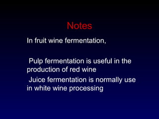 Notes
In fruit wine fermentation,
Pulp fermentation is useful in the
production of red wine
Juice fermentation is normally use
in white wine processing
 