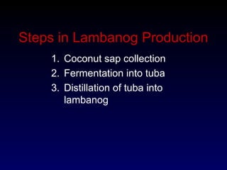 Steps in Lambanog Production
1. Coconut sap collection
2. Fermentation into tuba
3. Distillation of tuba into
lambanog
 