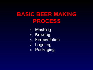 BASIC BEER MAKING
PROCESS
1. Mashing
2. Brewing
3. Fermentation
4. Lagering
5. Packaging
 