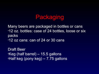 Packaging
Many beers are packaged in bottles or cans
•12 oz. bottles: case of 24 bottles, loose or six
packs
•12 oz cans: can of 24 or 30 cans
Draft Beer
•Keg (half barrel) – 15.5 gallons
•Half keg (pony keg) – 7.75 gallons
 