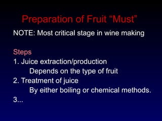 Preparation of Fruit “Must”
NOTE: Most critical stage in wine making
Steps
1. Juice extraction/production
Depends on the type of fruit
2. Treatment of juice
By either boiling or chemical methods.
3...
 