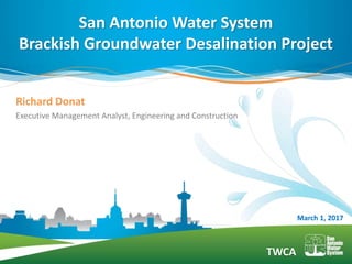 TWCA
Richard Donat
Executive Management Analyst, Engineering and Construction
San Antonio Water System
Brackish Groundwater Desalination Project
March 1, 2017
 