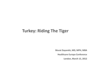 1
Turkey: Riding The Tiger
Murat Dayanıklı, MD, MPH, MBA
Healthcare Europa Conference
London, March 15, 2012
 