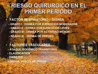 RIESGO QUIRURGICO EN EL PRIMER PERIODO   FACTOR RESPIRATORIO – DISNEA  - GRADO I : DISNEA POR EJERCICIOS MODERADOS  - GRADO II : DISNEA POR EJERCICIOS LEVES  - GRADO III : DISNEA POR ACTIVIDAD MENOR  - GRADO IV : DISNEA DE REPOSO   FACTORES VASCULARES  -  ATAQUE ISQUEMICO TRANSITORIO  - CLAUDICACION  - DIABETES  -CIRUGIA VASCULAR PREVIA   