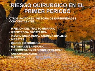 RIESGO QUIRURGICO EN EL PRIMER PERIODO OTROS FACTORES ( HISTORIA DE ENFERMEDADES CONCOMITABNTES) - INFECION DEL TRACTO URINARIO  - HIPERTROFIA PROSTATICA - INSUFICIENCIA RENAL CRONICA (DIALISIS) - DIABETES  - USO DE CORTICOIDES  - HISTORIA DE SANGRADO  - ENFERMEDAD MIELO PROLIFERATIVAS - ANTICUAGULACION  - INFECCION. 