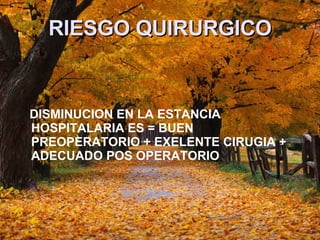 RIESGO QUIRURGICO DISMINUCION EN LA ESTANCIA HOSPITALARIA ES = BUEN PREOPERATORIO + EXELENTE CIRUGIA + ADECUADO POS OPERATORIO 