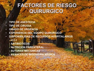 FACTORES DE RIESGO QUIRURGICO   TIPO DE ANESTECIA TIPO DE CIRUGIA  GRADO DE URGENCIA  EXPERIENCIA DEL EQUIPO QUIRURGICO DISPONIBILIDAD DE RECURSOS HOSPITALARIOS  - U.C.I - ANTIBIOTICOS - NUTRICION PARENTERAL  - SUTURAS MECANICAS  - AVANCES DE INGENIERIA MEDICA  