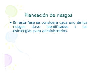 Planeación de riesgos
Planeación de riesgos
• En esta fase se considera cada uno de los
riesgos clave identificados y las
estrategias para administrarlos.
 