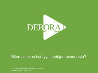 Miten asiakas hyötyy itseohjautuvuudesta?
THL:n RAI-seminaari Kouvolassa, 19.5.2016
Elisabeth Ritola, Debora Oy
 