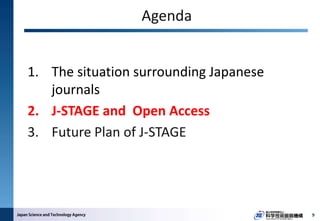 Agenda
1. The situation surrounding Japanese
journals
2. J-STAGE and Open Access
3. Future Plan of J-STAGE
9
 