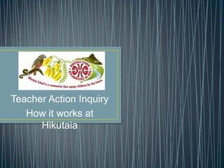 Teacher Action Inquiry
   How it works at
      Hikutaia
 