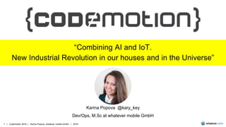 1 | Codemotion 2016 | Karina Popova, whatever mobile GmbH | 2016
“Combining AI and IoT.
New Industrial Revolution in our houses and in the Universe”
Karina Popova @kary_key
Dev/Ops, M.Sc at whatever mobile GmbH
 