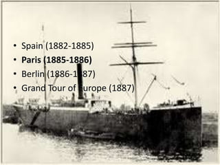 Spain (1882-1885) Paris (1885-1886) Berlin (1886-1887) Grand Tour of Europe (1887) 