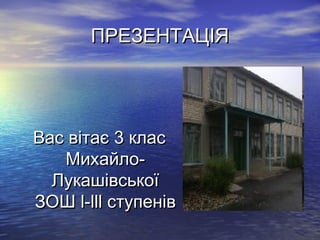 ПРЕЗЕНТАЦІЯ




Вас вітає 3 клас
   Михайло-
  Лукашівської
ЗОШ l-lll ступенів
 