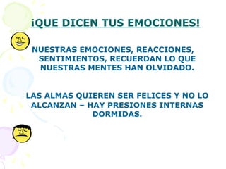 ¡QUE DICEN TUS EMOCIONES!
NUESTRAS EMOCIONES, REACCIONES,
SENTIMIENTOS, RECUERDAN LO QUE
NUESTRAS MENTES HAN OLVIDADO.
LAS ALMAS QUIEREN SER FELICES Y NO LO
ALCANZAN – HAY PRESIONES INTERNAS
DORMIDAS.
 