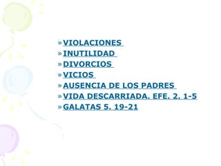 »VIOLACIONES
»INUTILIDAD
»DIVORCIOS
»VICIOS
»AUSENCIA DE LOS PADRES
»VIDA DESCARRIADA. EFE. 2. 1-5
»GALATAS 5. 19-21
 