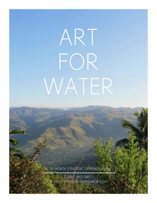 ART
FOR
WATER
A SIX-MONTH STRATEGIC CAMPAIGN PLAN
CLIENT: RED DIRT
AGENCY: CRIMSON COMMUNICATIONS
 