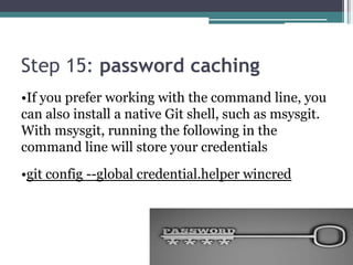 Step 15: password caching
•If you prefer working with the command line, you
can also install a native Git shell, such as msysgit.
With msysgit, running the following in the
command line will store your credentials
•git config --global credential.helper wincred
 