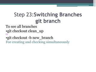 Step 23:Switching Branches
git branch
To see all branches
•git checkout clean_up
Or
•git checkout -b new_branch
For creating and checking simultaneously
 