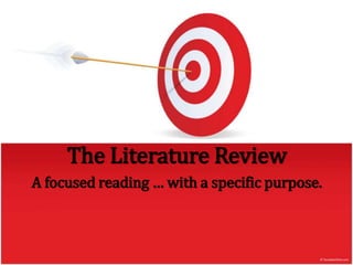 The Literature Review
A focused reading … with a specific purpose.
 