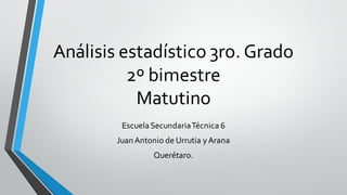 Análisis estadístico 3ro. Grado
2º bimestre
Matutino
EscuelaSecundariaTécnica 6
JuanAntonio de Urrutia yArana
Querétaro.
 