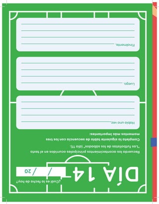 Recuerdalosacontecimientosprincipalesocurridoseneltexto
“Lasfutbolistasdelossábados”(día11).
Completalasiguientetabladesecuenciaconlostres
momentosmásimportantes:
DÍA14
¿Cuáleslafechadehoy?
20
Habíaunavez,
Luego,
Finalmente,
 