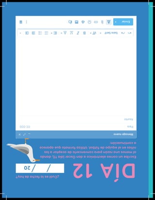 EscribeuncorreoelectrónicoadonÓscar(día11),dando
almenosunarazónparaconvencerlodeaceptaralas
niñasenelequipodefútbol.Utilizaformatoqueaparece
acontinuación:
DÍA12
¿Cuáleslafechadehoy?
20
 