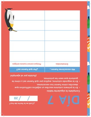 DÍA7
¿Cuáleslafechadehoy?
20
Completalasiguientetabla:
•Enlaprimeracolumnaescribeunadjetivocalificativoque
describacómofuerontusvacaciones.
•Enlasegundacolumna,explicaporquéfueranasíycómote
gustaríaqueseanlaspróximas.
¡Guíateporelejemplo!
Misvacacionesfueron…¿Porquéfueronasí?
EntretenidasPorqueconocínuevosamigos
 