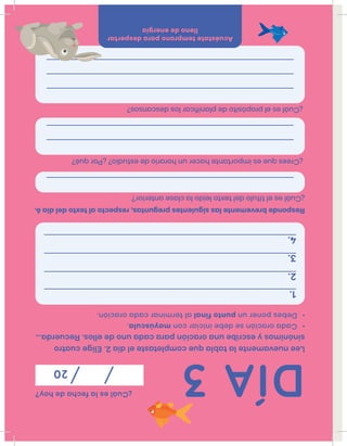 Leenuevamentelatablaquecompletasteeldía2.Eligecuatro
sinónimosyescribeunaoraciónparacadaunodeellos.Recuerda…
•Cadaoraciónsedebeiniciarconmayúscula.
•Debesponerunpuntofinalalterminarcadaoración.
DÍA3
¿Cuáleslafechadehoy?
20
1.
2.
3.
4.
Respondebrevementelassiguientespreguntas,respectoaltextodeldía6.
¿Cuáleseltítulodeltextoleídolaclaseanterior?
¿Creesqueesimportantehacerunhorariodeestudio?¿Porqué?
¿Cuáleselpropósitodeplaniﬁcarlosdescansos?
Acuéstatetempranoparadespertar
llenodeenergía
 